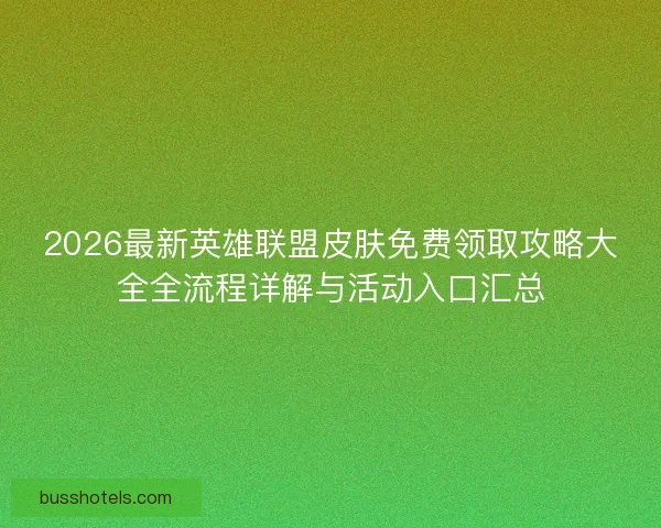 2026最新英雄联盟皮肤免费领取攻略大全全流程详解与活动入口汇总