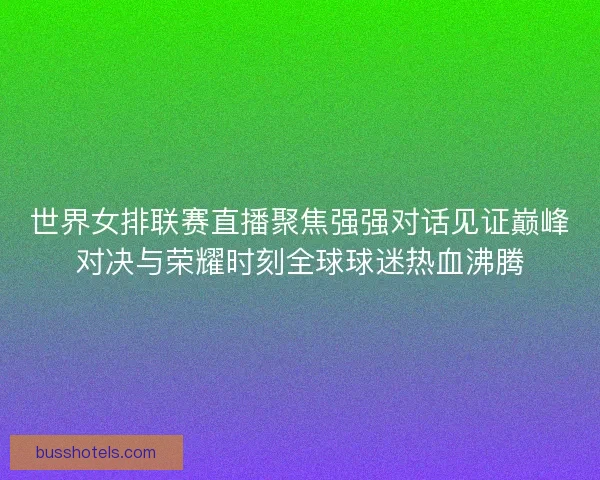 世界女排联赛直播聚焦强强对话见证巅峰对决与荣耀时刻全球球迷热血沸腾