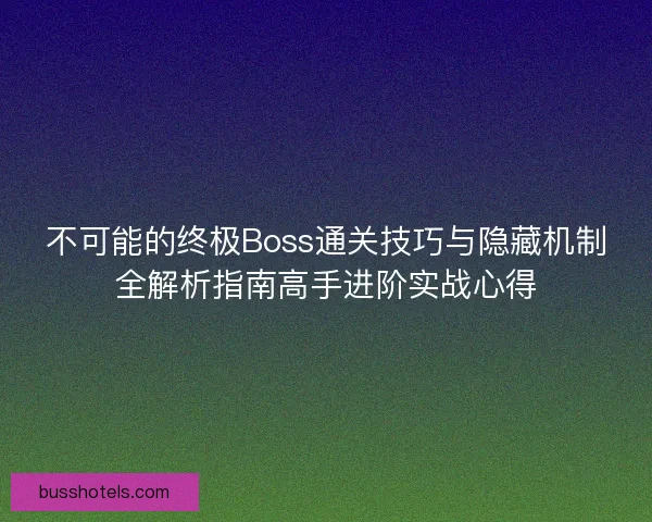 不可能的终极Boss通关技巧与隐藏机制全解析指南高手进阶实战心得