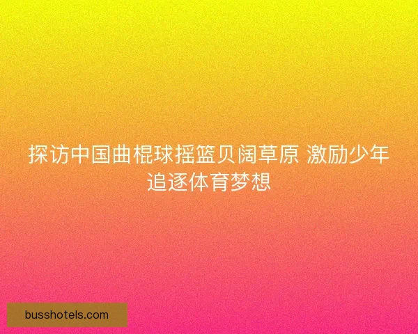 探访中国曲棍球摇篮贝阔草原 激励少年追逐体育梦想