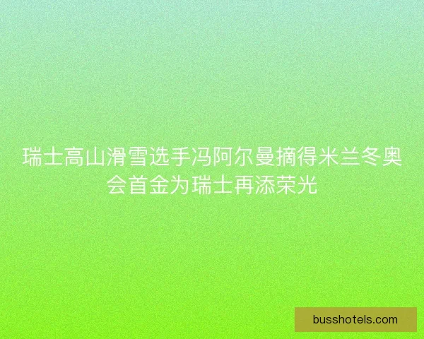 瑞士高山滑雪选手冯阿尔曼摘得米兰冬奥会首金为瑞士再添荣光