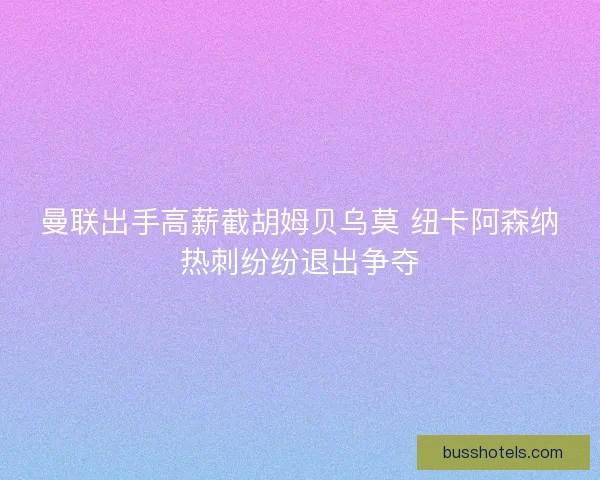 曼联出手高薪截胡姆贝乌莫 纽卡阿森纳热刺纷纷退出争夺