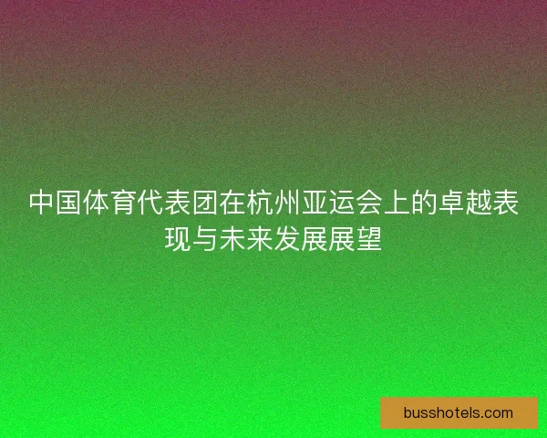 中国体育代表团在杭州亚运会上的卓越表现与未来发展展望