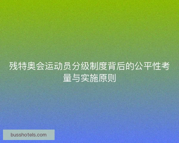 残特奥会运动员分级制度背后的公平性考量与实施原则
