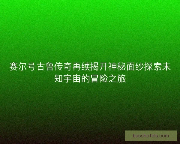 赛尔号古鲁传奇再续揭开神秘面纱探索未知宇宙的冒险之旅