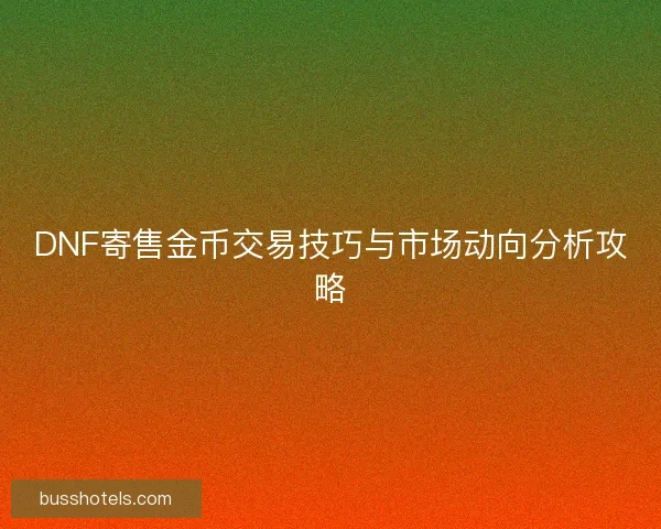 DNF寄售金币交易技巧与市场动向分析攻略