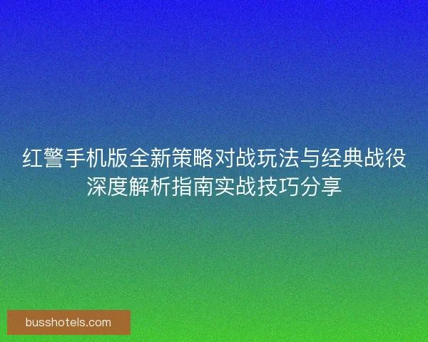 红警手机版全新策略对战玩法与经典战役深度解析指南实战技巧分享
