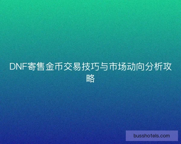 DNF寄售金币交易技巧与市场动向分析攻略