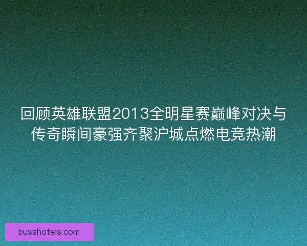 回顾英雄联盟2013全明星赛巅峰对决与传奇瞬间豪强齐聚沪城点燃电竞热潮