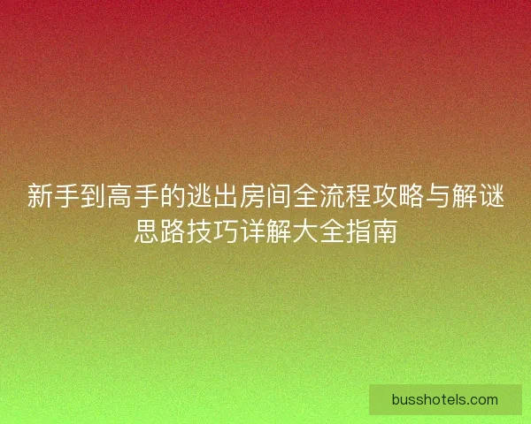 新手到高手的逃出房间全流程攻略与解谜思路技巧详解大全指南