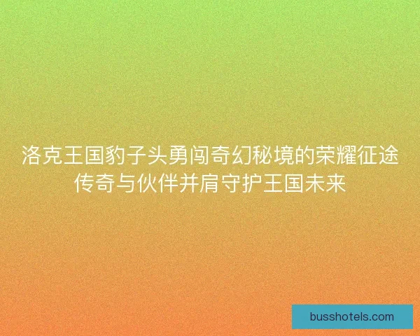 洛克王国豹子头勇闯奇幻秘境的荣耀征途传奇与伙伴并肩守护王国未来
